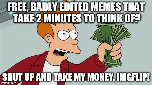 Shut Up And Take My Money Fry Meme | FREE, BADLY EDITED MEMES THAT TAKE 2 MINUTES TO THINK OF? SHUT UP AND TAKE MY MONEY, IMGFLIP! | image tagged in memes,shut up and take my money fry | made w/ Imgflip meme maker