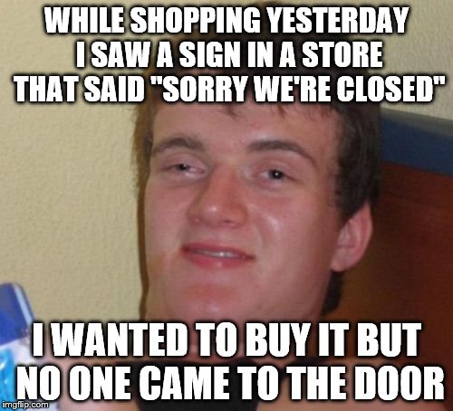 The store is closed ya idiot! | WHILE SHOPPING YESTERDAY I SAW A SIGN IN A STORE THAT SAID "SORRY WE'RE CLOSED"; I WANTED TO BUY IT BUT NO ONE CAME TO THE DOOR | image tagged in memes,10 guy,just for laughs | made w/ Imgflip meme maker