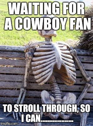 Waiting Skeleton | WAITING FOR A COWBOY FAN; TO STROLL THROUGH, SO I CAN................... | image tagged in memes,waiting skeleton | made w/ Imgflip meme maker