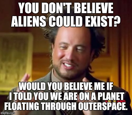 Ancient Aliens Meme | YOU DON'T BELIEVE ALIENS COULD EXIST? WOULD YOU BELIEVE ME IF I TOLD YOU WE ARE ON A PLANET FLOATING THROUGH OUTERSPACE. | image tagged in memes,ancient aliens | made w/ Imgflip meme maker
