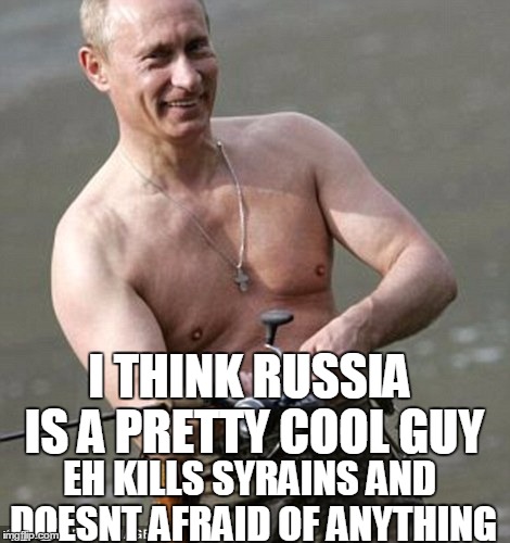 I THINK RUSSIA IS A PRETTY COOL GUY; EH KILLS SYRAINS AND DOESNT AFRAID OF ANYTHING | made w/ Imgflip meme maker
