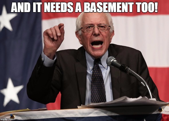 bernie point | AND IT NEEDS A BASEMENT TOO! | image tagged in bernie point | made w/ Imgflip meme maker