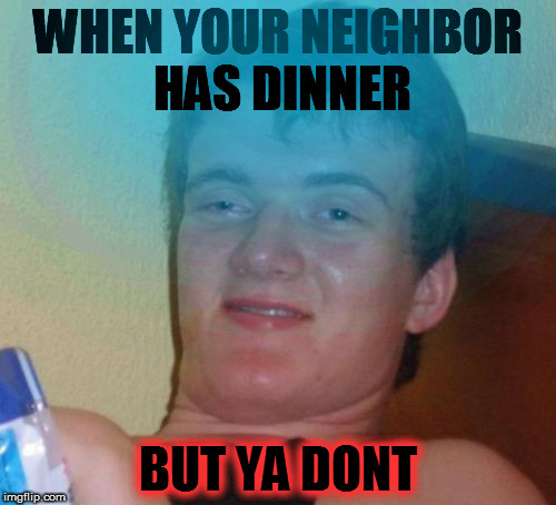 10 Guy | WHEN YOUR NEIGHBOR HAS DINNER; BUT YA DONT | image tagged in memes,10 guy | made w/ Imgflip meme maker