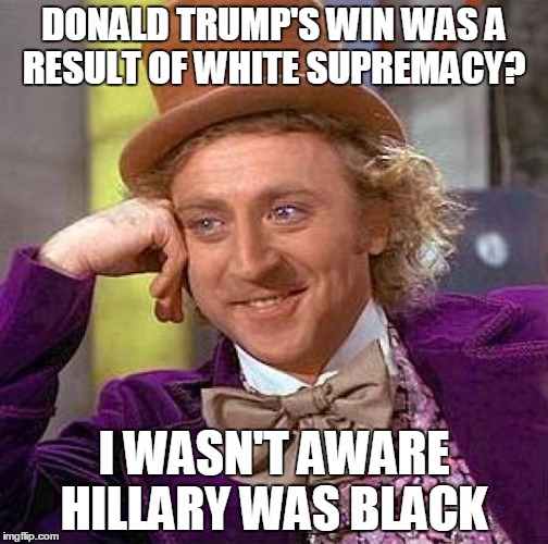 Creepy Condescending Wonka | DONALD TRUMP'S WIN WAS A RESULT OF WHITE SUPREMACY? I WASN'T AWARE HILLARY WAS BLACK | image tagged in memes,creepy condescending wonka | made w/ Imgflip meme maker