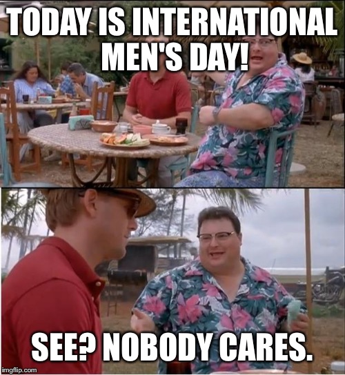 See? Nobody cares | TODAY IS INTERNATIONAL MEN'S DAY! SEE? NOBODY CARES. | image tagged in see nobody cares | made w/ Imgflip meme maker