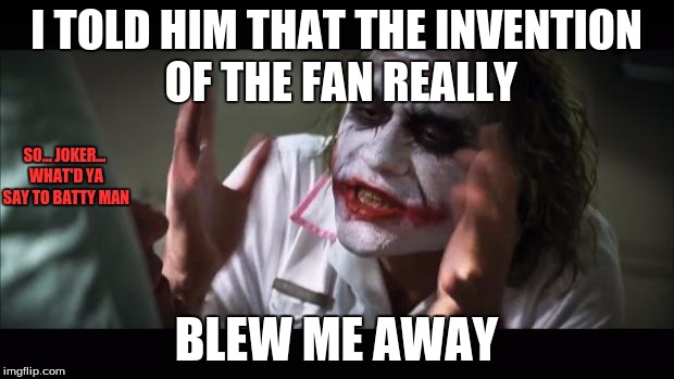 And everybody loses their minds | I TOLD HIM THAT THE INVENTION OF THE FAN REALLY; SO... JOKER... WHAT'D YA SAY TO BATTY MAN; BLEW ME AWAY | image tagged in memes,and everybody loses their minds,joker,batman,harley quinn | made w/ Imgflip meme maker