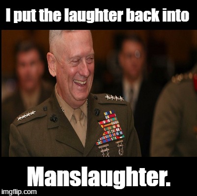 Mad Dog Mattis: I put the laughter back into manslaughter. | I put the laughter back into; Manslaughter. | image tagged in general james mad dog mattis,mad dog,usmc,the most revered marine commander in history | made w/ Imgflip meme maker