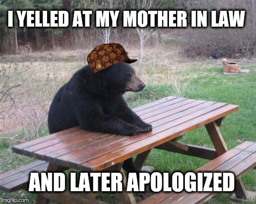 Bad Luck Bear Meme | I YELLED AT MY MOTHER IN LAW; AND LATER APOLOGIZED | image tagged in memes,bad luck bear,scumbag | made w/ Imgflip meme maker