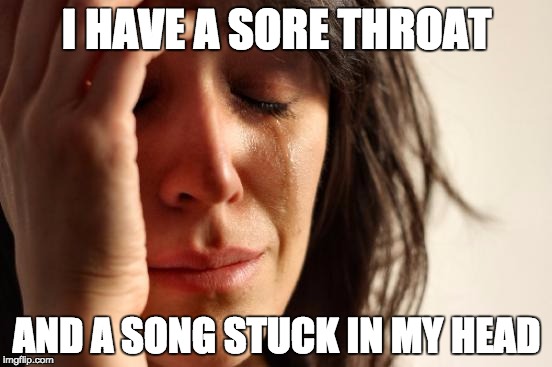 First World Problems | I HAVE A SORE THROAT; AND A SONG STUCK IN MY HEAD | image tagged in memes,first world problems | made w/ Imgflip meme maker