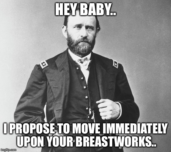 US Grant | HEY BABY.. I PROPOSE TO MOVE IMMEDIATELY UPON YOUR BREASTWORKS.. | image tagged in us grant | made w/ Imgflip meme maker