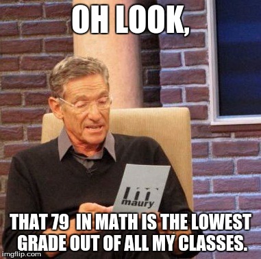 Maury Lie Detector | OH LOOK, THAT 79  IN MATH IS THE LOWEST GRADE OUT OF ALL MY CLASSES. | image tagged in memes,maury lie detector | made w/ Imgflip meme maker