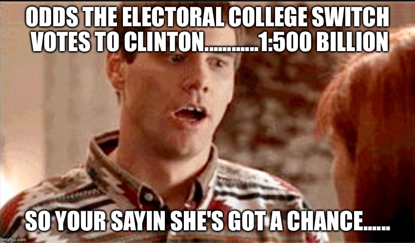 ODDS THE ELECTORAL COLLEGE SWITCH VOTES TO CLINTON............1:500 BILLION; SO YOUR SAYIN SHE'S GOT A CHANCE...... | image tagged in so i got a chance | made w/ Imgflip meme maker