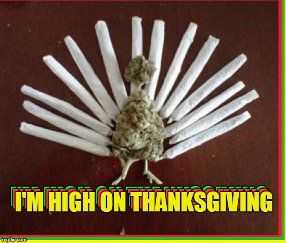 I'm Really High on Thanksgiving | I'M HIGH ON THANKSGIVING; I'M HIGH ON THANKSGIVING; I'M HIGH ON THANKSGIVING | image tagged in marijuana,happy thanksgiving,thanksgiving,getting high,vince vance,turkey made out of pot | made w/ Imgflip meme maker