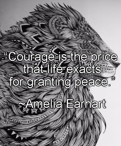 Courage | “Courage is the price that life exacts for granting peace.”; ~Amelia Earhart | image tagged in amelia earhart,courage,peace,life,lion | made w/ Imgflip meme maker