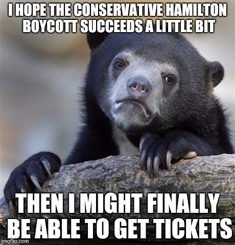 Confession Bear | I HOPE THE CONSERVATIVE HAMILTON BOYCOTT SUCCEEDS A LITTLE BIT; THEN I MIGHT FINALLY BE ABLE TO GET TICKETS | image tagged in memes,confession bear | made w/ Imgflip meme maker