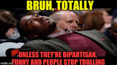 BRUH, TOTALLY UNLESS THEY'RE BIPARTISAN, FUNNY AND PEOPLE STOP TROLLING | made w/ Imgflip meme maker