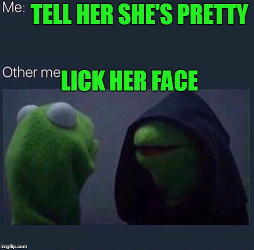 I've actually done both with mixed results. Drunk obviously.... | TELL HER SHE'S PRETTY; LICK HER FACE | image tagged in evil kermit | made w/ Imgflip meme maker