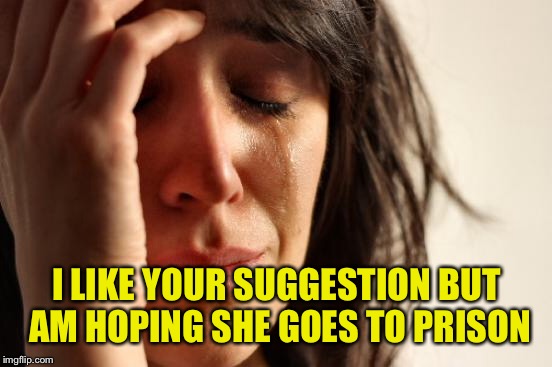 First World Problems Meme | I LIKE YOUR SUGGESTION BUT AM HOPING SHE GOES TO PRISON | image tagged in memes,first world problems | made w/ Imgflip meme maker