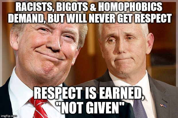 Trump & Pence |  RACISTS, BIGOTS & HOMOPHOBICS DEMAND, BUT WILL NEVER GET RESPECT; RESPECT IS EARNED, "NOT GIVEN" | image tagged in trump  pence | made w/ Imgflip meme maker