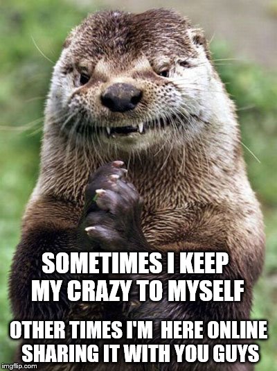 Evil Otter | SOMETIMES I KEEP MY CRAZY TO MYSELF; OTHER TIMES I'M  HERE ONLINE SHARING IT WITH YOU GUYS | image tagged in memes,evil otter | made w/ Imgflip meme maker