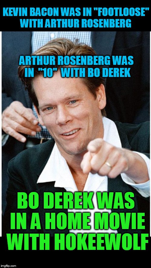 true story | KEVIN BACON WAS IN "FOOTLOOSE" WITH ARTHUR ROSENBERG; ARTHUR ROSENBERG WAS IN  "10"  WITH BO DEREK; BO DEREK WAS IN A HOME MOVIE WITH HOKEEWOLF | image tagged in six degrees of kevin bacon death | made w/ Imgflip meme maker