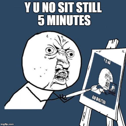 Y U NO SIT STILL 5 MINUTES | made w/ Imgflip meme maker