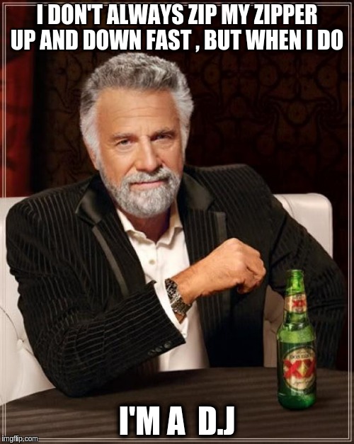 The Most Interesting Man In The World Meme | I DON'T ALWAYS ZIP MY ZIPPER UP AND DOWN FAST , BUT WHEN I DO; I'M A  D.J | image tagged in memes,the most interesting man in the world | made w/ Imgflip meme maker