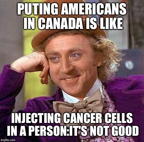 Creepy Condescending Wonka Meme | PUTING AMERICANS IN CANADA IS LIKE; INJECTING CANCER CELLS IN A PERSON:IT'S NOT GOOD | image tagged in memes,creepy condescending wonka | made w/ Imgflip meme maker