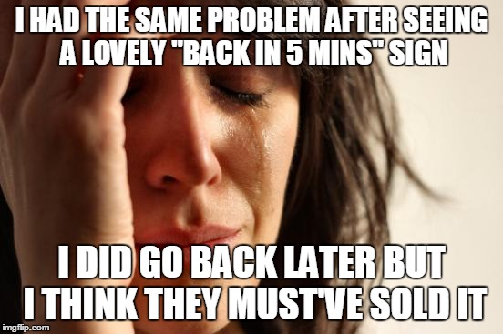 First World Problems Meme | I HAD THE SAME PROBLEM AFTER SEEING A LOVELY "BACK IN 5 MINS" SIGN I DID GO BACK LATER BUT I THINK THEY MUST'VE SOLD IT | image tagged in memes,first world problems | made w/ Imgflip meme maker