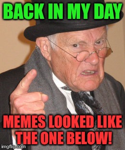 In the comments, you'll see a link to the first image ever uploaded to imgflip. It's labeled (NSFW) | BACK IN MY DAY; MEMES LOOKED LIKE THE ONE BELOW! | image tagged in memes,back in my day | made w/ Imgflip meme maker