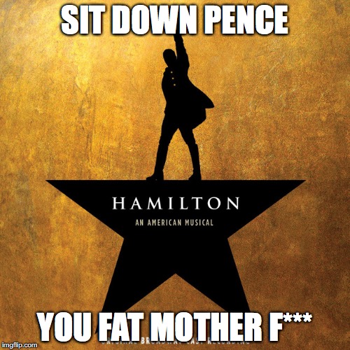 SIT DOWN PENCE; YOU FAT MOTHER F*** | image tagged in mike pence,hamilton,donald trump,safe space,sit down | made w/ Imgflip meme maker