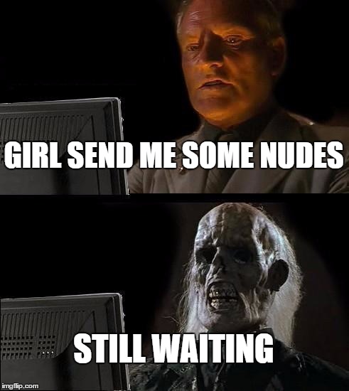 I'll Just Wait Here Meme | GIRL SEND ME SOME NUDES; STILL WAITING | image tagged in memes,ill just wait here | made w/ Imgflip meme maker