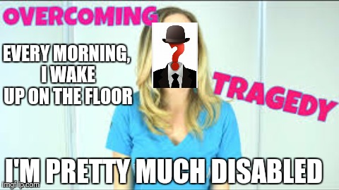 It's how I wake myself up :3 | EVERY MORNING, I WAKE UP ON THE FLOOR; I'M PRETTY MUCH DISABLED | image tagged in nicole arbour,first world problems,memes,funny | made w/ Imgflip meme maker