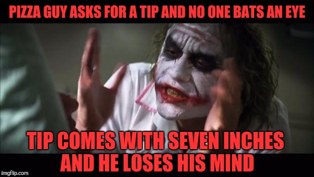 And everybody loses their minds | PIZZA GUY ASKS FOR A TIP AND NO ONE BATS AN EYE; TIP COMES WITH SEVEN INCHES AND HE LOSES HIS MIND | image tagged in memes,and everybody loses their minds | made w/ Imgflip meme maker