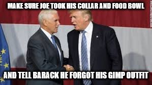 details | MAKE SURE JOE TOOK HIS COLLAR AND FOOD BOWL; AND TELL BARACK HE FORGOT HIS GIMP OUTFIT | image tagged in trump | made w/ Imgflip meme maker