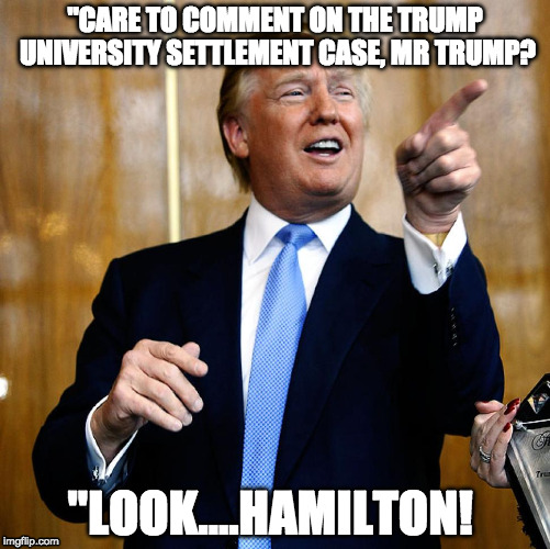 Donald Trump | "CARE TO COMMENT ON THE TRUMP UNIVERSITY SETTLEMENT CASE, MR TRUMP? "LOOK....HAMILTON! | image tagged in donald trump | made w/ Imgflip meme maker