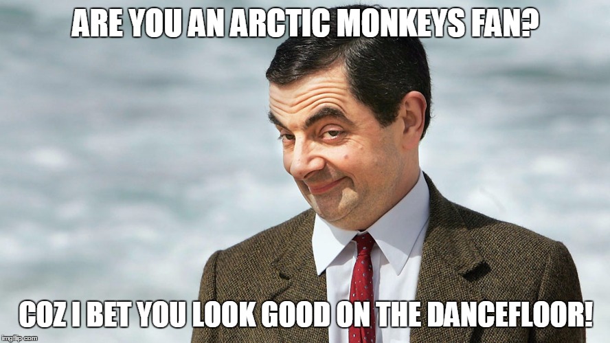 Mr Bean AM | ARE YOU AN ARCTIC MONKEYS FAN? COZ I BET YOU LOOK GOOD ON THE DANCEFLOOR! | image tagged in mr bean,arctic monkeys | made w/ Imgflip meme maker