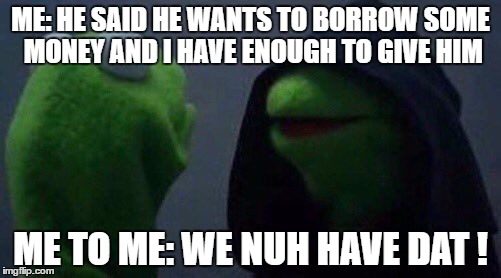 kermit me to me | ME: HE SAID HE WANTS TO BORROW SOME MONEY AND I HAVE ENOUGH TO GIVE HIM; ME TO ME: WE NUH HAVE DAT ! | image tagged in kermit me to me | made w/ Imgflip meme maker