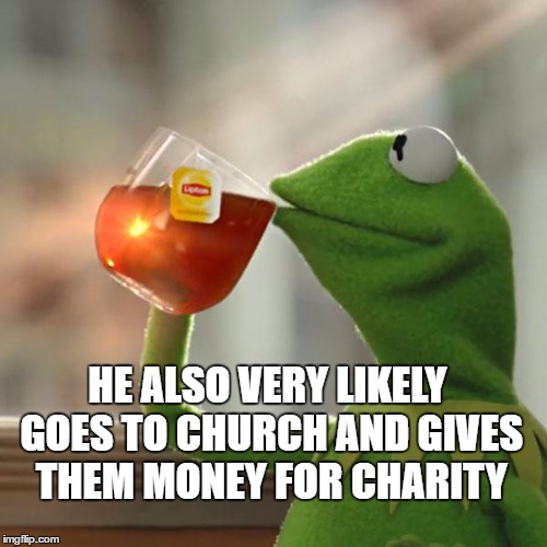 But That's None Of My Business Meme | HE ALSO VERY LIKELY GOES TO CHURCH AND GIVES THEM MONEY FOR CHARITY | image tagged in memes,but thats none of my business,kermit the frog | made w/ Imgflip meme maker