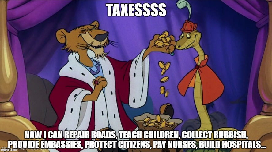 Taxes | TAXESSSS; NOW I CAN REPAIR ROADS, TEACH CHILDREN, COLLECT RUBBISH, PROVIDE EMBASSIES, PROTECT CITIZENS, PAY NURSES, BUILD HOSPITALS... | image tagged in taxes | made w/ Imgflip meme maker