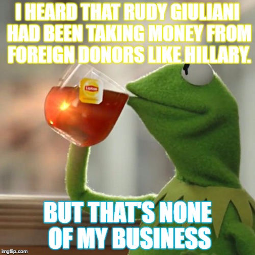 But That's None Of My Business Meme | I HEARD THAT RUDY GIULIANI HAD BEEN TAKING MONEY FROM FOREIGN DONORS LIKE HILLARY. BUT THAT'S NONE OF MY BUSINESS | image tagged in memes,but thats none of my business,kermit the frog | made w/ Imgflip meme maker