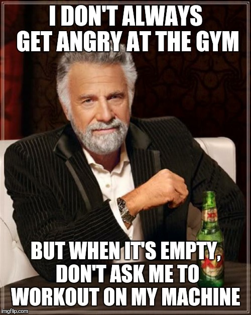 The Most Interesting Man In The World Meme | I DON'T ALWAYS GET ANGRY AT THE GYM; BUT WHEN IT'S EMPTY, DON'T ASK ME TO WORKOUT ON MY MACHINE | image tagged in memes,the most interesting man in the world | made w/ Imgflip meme maker