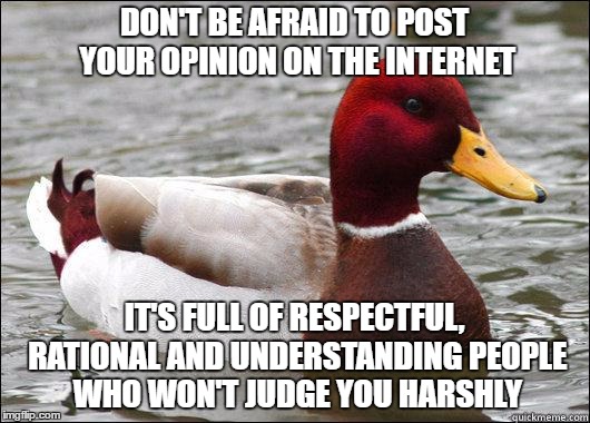 Bad Advice Mallard | DON'T BE AFRAID TO POST YOUR OPINION ON THE INTERNET; IT'S FULL OF RESPECTFUL, RATIONAL AND UNDERSTANDING PEOPLE WHO WON'T JUDGE YOU HARSHLY | image tagged in make actual bad advice mallard,funny memes | made w/ Imgflip meme maker