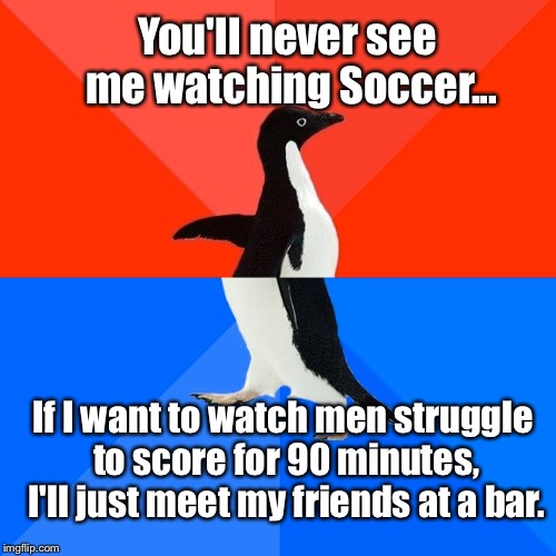 I'm Not "Big" On Soccer... | You'll never see me watching Soccer... If I want to watch men struggle to score for 90 minutes, I'll just meet my friends at a bar. | image tagged in memes,socially awesome awkward penguin | made w/ Imgflip meme maker