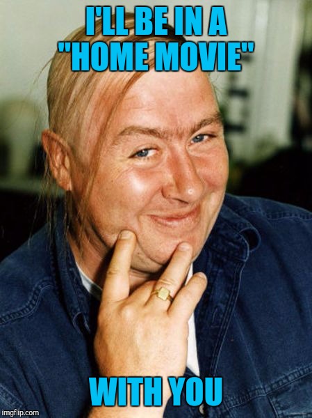 I'LL BE IN A "HOME MOVIE" WITH YOU | made w/ Imgflip meme maker