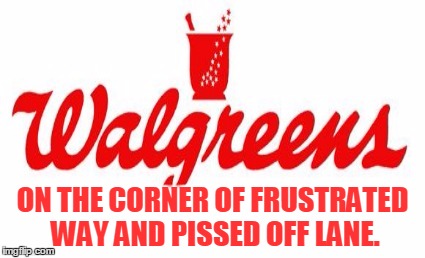 ON THE CORNER OF FRUSTRATED WAY AND PISSED OFF LANE. | image tagged in wallgreens,pharmacy | made w/ Imgflip meme maker