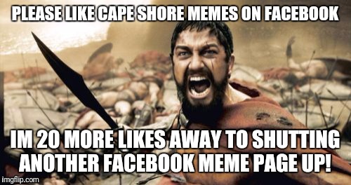 This might seem odd, but I need your help. It's a territorial thing. I post my memes with IMG water mark proudly!  | PLEASE LIKE CAPE SHORE MEMES ON FACEBOOK; IM 20 MORE LIKES AWAY TO SHUTTING ANOTHER FACEBOOK MEME PAGE UP! | image tagged in memes,sparta leonidas | made w/ Imgflip meme maker