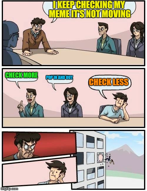 Boardroom Meeting Suggestion Meme | I KEEP CHECKING MY MEME IT'S NOT MOVING CHECK MORE POP IN AND OUT CHECK LESS | image tagged in memes,boardroom meeting suggestion | made w/ Imgflip meme maker