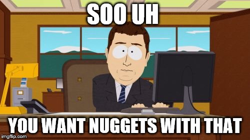 Aaaaand Its Gone | SOO UH; YOU WANT NUGGETS WITH THAT | image tagged in memes,aaaaand its gone | made w/ Imgflip meme maker