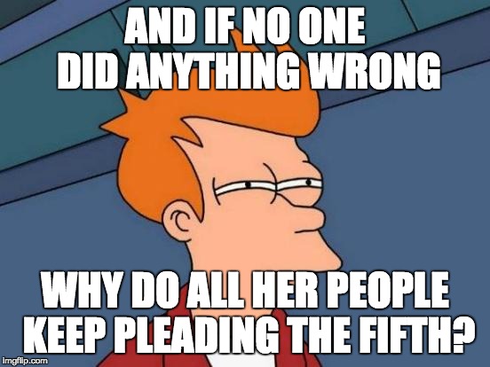 Futurama Fry Meme | AND IF NO ONE DID ANYTHING WRONG WHY DO ALL HER PEOPLE KEEP PLEADING THE FIFTH? | image tagged in memes,futurama fry | made w/ Imgflip meme maker